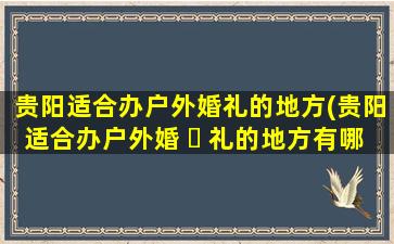 贵阳适合办户外婚礼的地方(贵阳适合办户外婚 ☘ 礼的地方有哪些)
